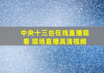 中央十三台在线直播观看 现场直播高清视频